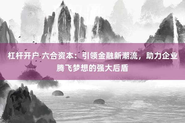 杠杆开户 六合资本：引领金融新潮流，助力企业腾飞梦想的强大后盾