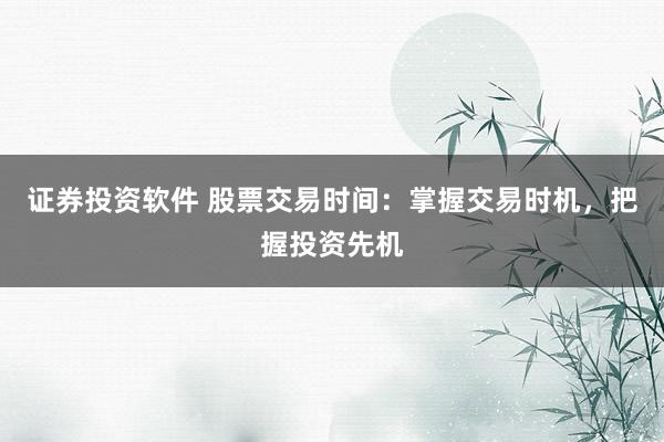 证券投资软件 股票交易时间：掌握交易时机，把握投资先机