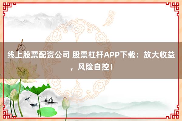 线上股票配资公司 股票杠杆APP下载：放大收益，风险自控！