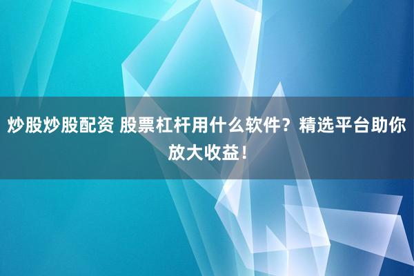 炒股炒股配资 股票杠杆用什么软件？精选平台助你放大收益！