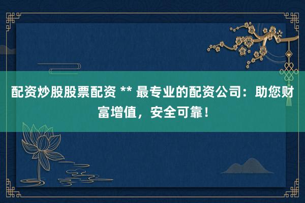 配资炒股股票配资 ** 最专业的配资公司：助您财富增值，安全可靠！