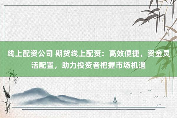 线上配资公司 期货线上配资：高效便捷，资金灵活配置，助力投资者把握市场机遇