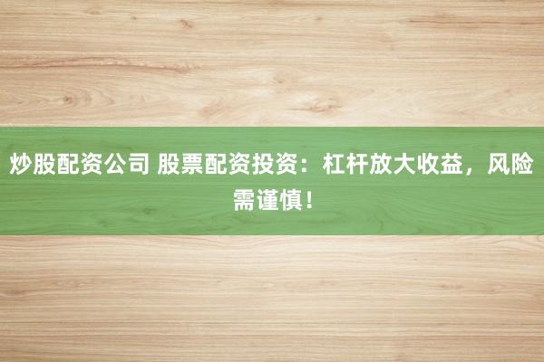 炒股配资公司 股票配资投资：杠杆放大收益，风险需谨慎！
