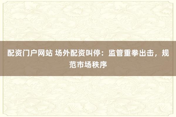 配资门户网站 场外配资叫停：监管重拳出击，规范市场秩序