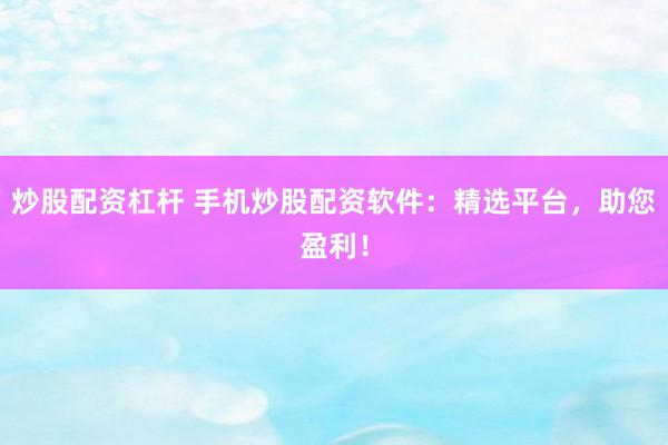 炒股配资杠杆 手机炒股配资软件：精选平台，助您盈利！