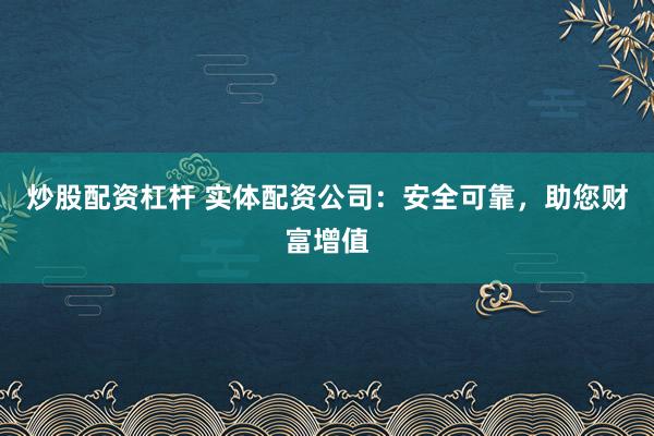 炒股配资杠杆 实体配资公司：安全可靠，助您财富增值