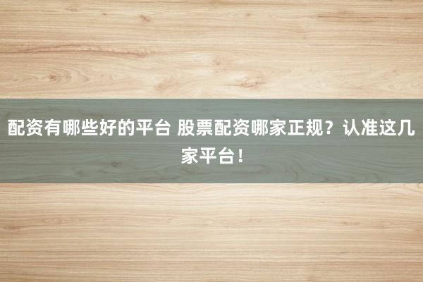 配资有哪些好的平台 股票配资哪家正规？认准这几家平台！