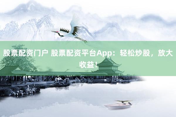 股票配资门户 股票配资平台App：轻松炒股，放大收益！