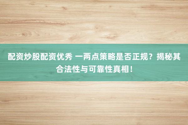 配资炒股配资优秀 一两点策略是否正规？揭秘其合法性与可靠性真相！