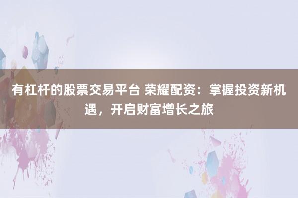 有杠杆的股票交易平台 荣耀配资：掌握投资新机遇，开启财富增长之旅