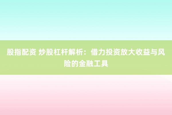 股指配资 炒股杠杆解析：借力投资放大收益与风险的金融工具
