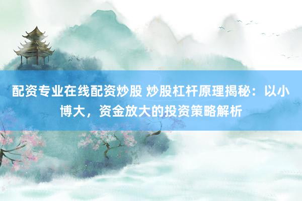 配资专业在线配资炒股 炒股杠杆原理揭秘：以小博大，资金放大的投资策略解析