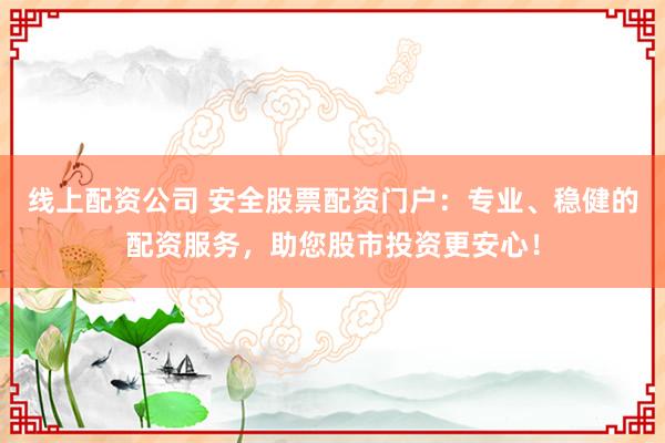 线上配资公司 安全股票配资门户：专业、稳健的配资服务，助您股市投资更安心！
