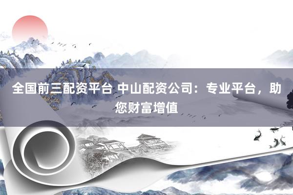 全国前三配资平台 中山配资公司：专业平台，助您财富增值