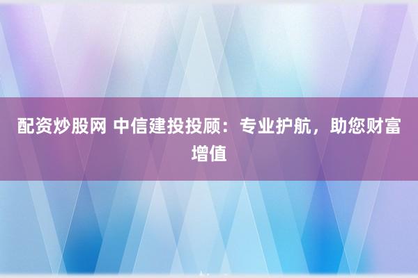 配资炒股网 中信建投投顾：专业护航，助您财富增值