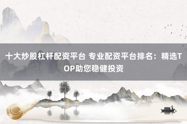十大炒股杠杆配资平台 专业配资平台排名：精选TOP助您稳健投资