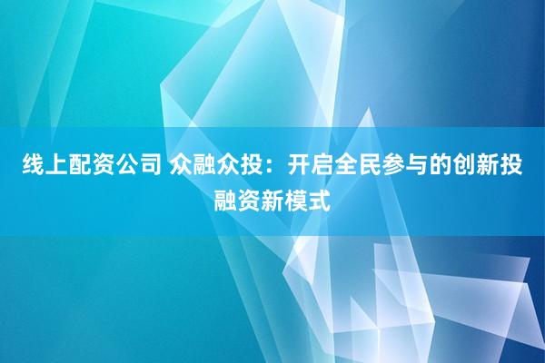 线上配资公司 众融众投：开启全民参与的创新投融资新模式