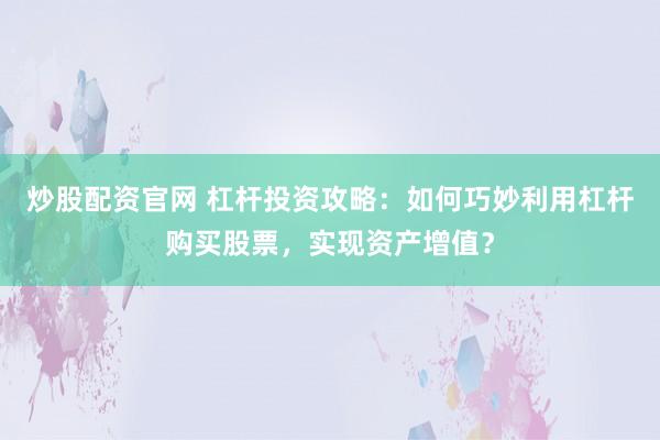 炒股配资官网 杠杆投资攻略：如何巧妙利用杠杆购买股票，实现资产增值？