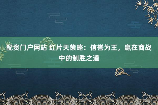 配资门户网站 红片天策略：信誉为王，赢在商战中的制胜之道