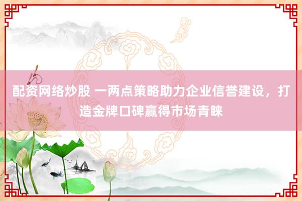 配资网络炒股 一两点策略助力企业信誉建设，打造金牌口碑赢得市场青睐