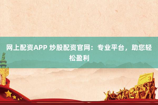 网上配资APP 炒股配资官网：专业平台，助您轻松盈利