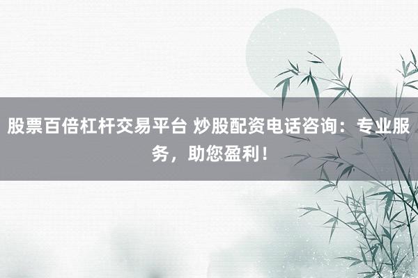 股票百倍杠杆交易平台 炒股配资电话咨询：专业服务，助您盈利！