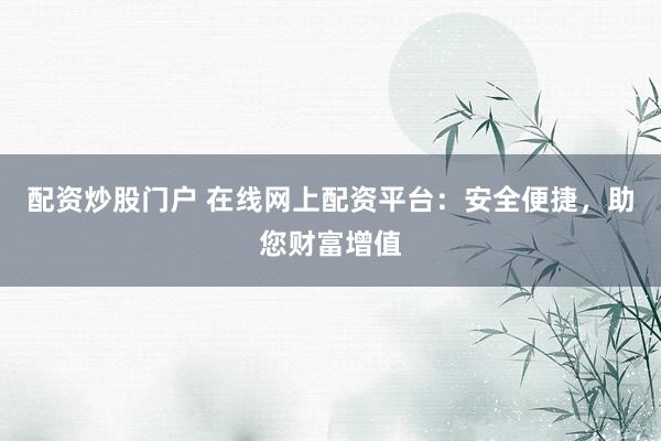 配资炒股门户 在线网上配资平台：安全便捷，助您财富增值
