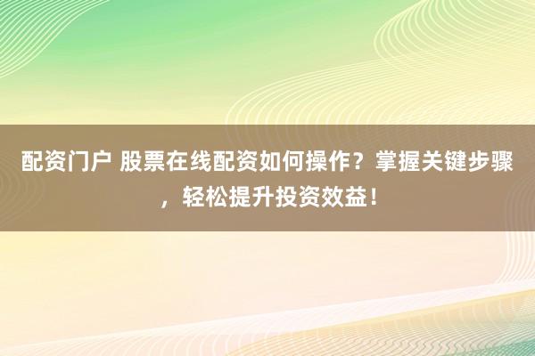 配资门户 股票在线配资如何操作？掌握关键步骤，轻松提升投资效益！