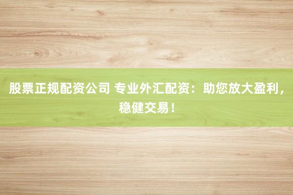 股票正规配资公司 专业外汇配资：助您放大盈利，稳健交易！