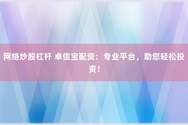 网络炒股杠杆 卓信宝配资：专业平台，助您轻松投资！