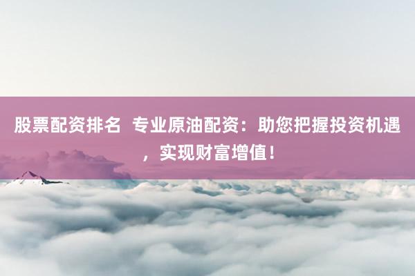 股票配资排名  专业原油配资：助您把握投资机遇，实现财富增值！