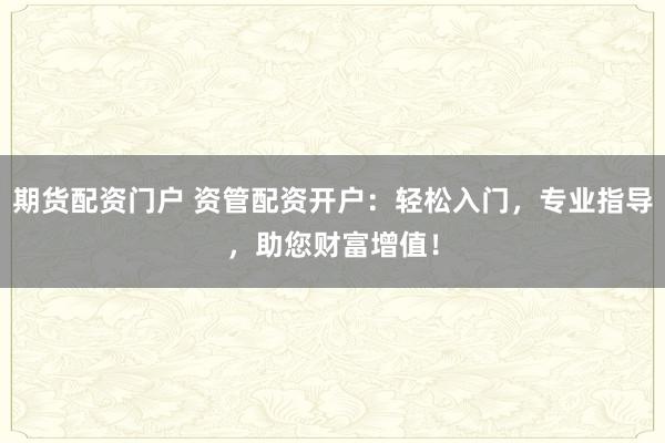 期货配资门户 资管配资开户：轻松入门，专业指导，助您财富增值！