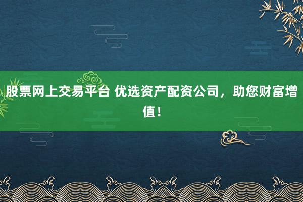 股票网上交易平台 优选资产配资公司，助您财富增值！