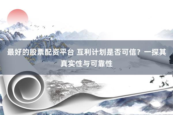 最好的股票配资平台 互利计划是否可信？一探其真实性与可靠性
