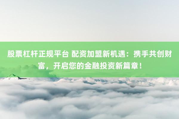 股票杠杆正规平台 配资加盟新机遇：携手共创财富，开启您的金融投资新篇章！