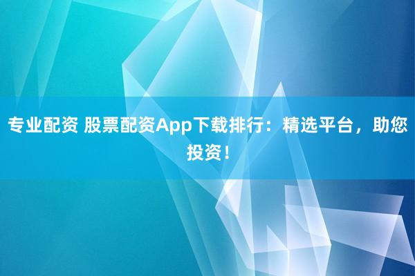 专业配资 股票配资App下载排行：精选平台，助您投资！