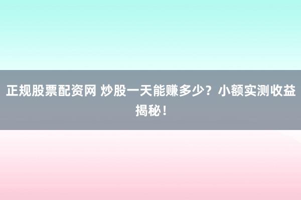 正规股票配资网 炒股一天能赚多少？小额实测收益揭秘！
