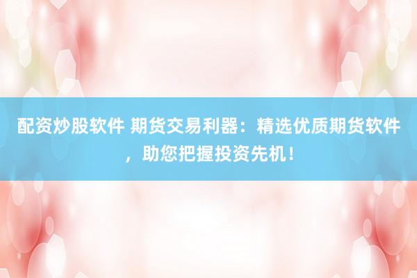 配资炒股软件 期货交易利器：精选优质期货软件，助您把握投资先机！