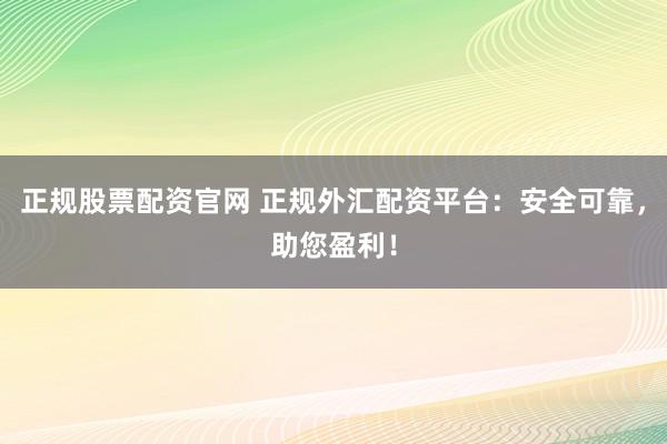 正规股票配资官网 正规外汇配资平台：安全可靠，助您盈利！