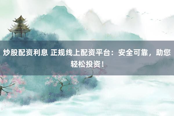 炒股配资利息 正规线上配资平台：安全可靠，助您轻松投资！