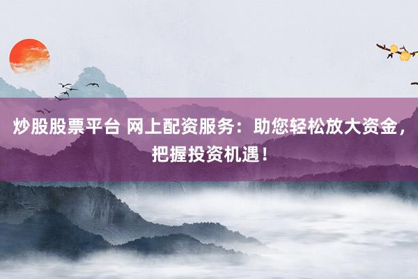 炒股股票平台 网上配资服务：助您轻松放大资金，把握投资机遇！