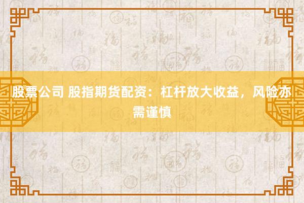 股票公司 股指期货配资：杠杆放大收益，风险亦需谨慎