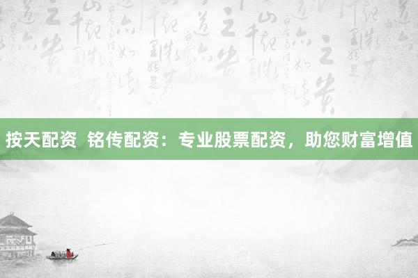 按天配资  铭传配资：专业股票配资，助您财富增值