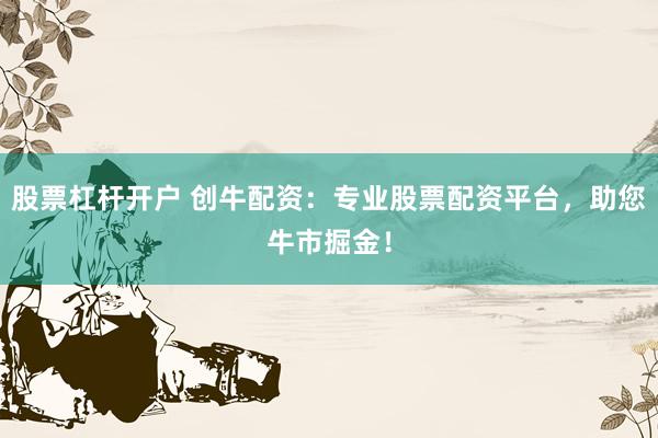 股票杠杆开户 创牛配资：专业股票配资平台，助您牛市掘金！
