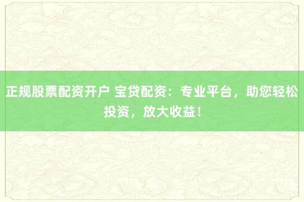 正规股票配资开户 宝贷配资：专业平台，助您轻松投资，放大收益！