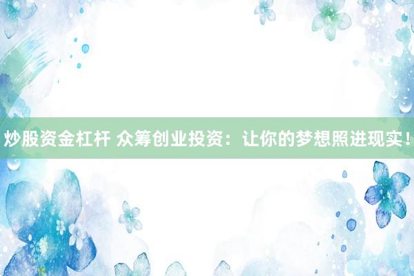 炒股资金杠杆 众筹创业投资：让你的梦想照进现实！