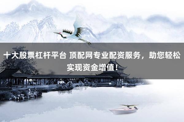 十大股票杠杆平台 顶配网专业配资服务，助您轻松实现资金增值！