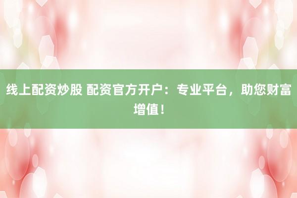 线上配资炒股 配资官方开户：专业平台，助您财富增值！