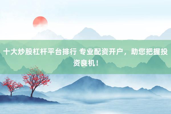 十大炒股杠杆平台排行 专业配资开户，助您把握投资良机！