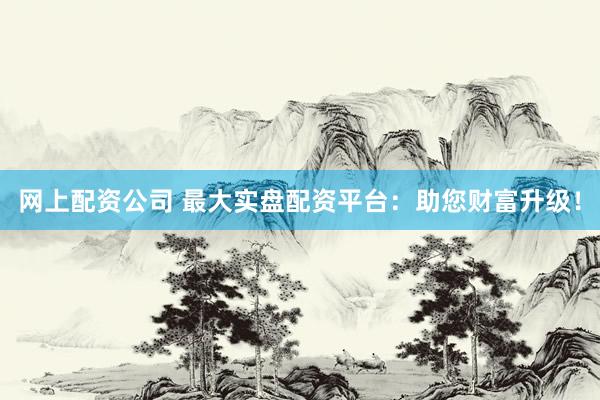 网上配资公司 最大实盘配资平台：助您财富升级！